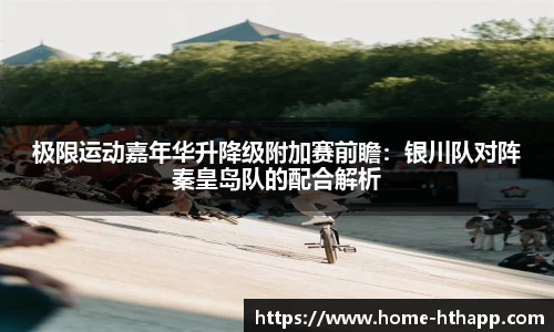 极限运动嘉年华升降级附加赛前瞻：银川队对阵秦皇岛队的配合解析